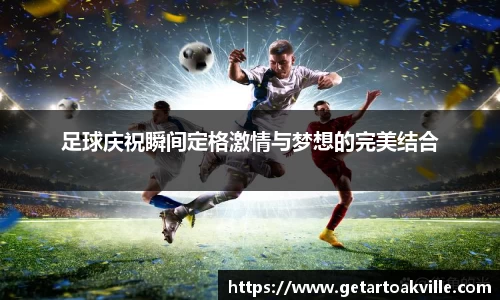 足球庆祝瞬间定格激情与梦想的完美结合