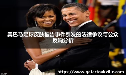 奥巴马足球皮肤被告事件引发的法律争议与公众反响分析